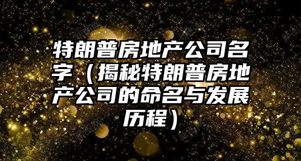 特朗普房地产公司名字（揭秘特朗普房地产公司的命名与发展历程）