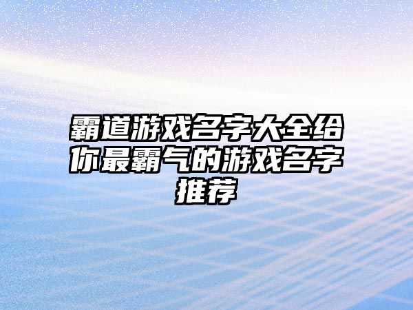 霸道游戏名字大全给你最霸气的游戏名字推荐