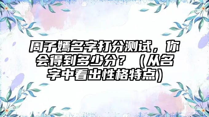 周子嫣名字打分测试，你会得到多少分？（从名字中看出性格特点）