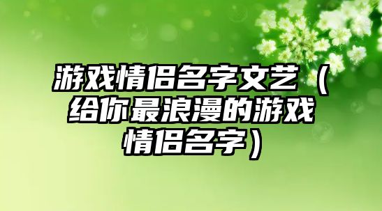 游戏情侣名字文艺（给你最浪漫的游戏情侣名字）