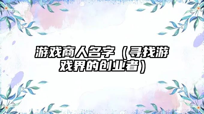 游戏商人名字（寻找游戏界的创业者）