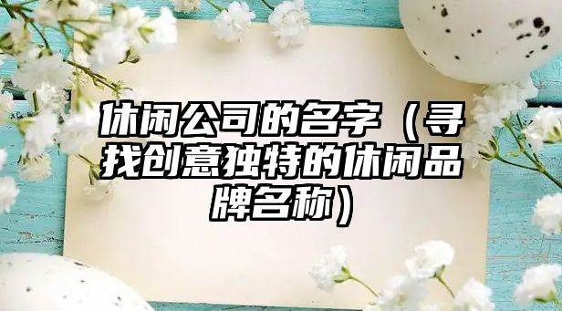 休闲公司的名字（寻找创意独特的休闲品牌名称）