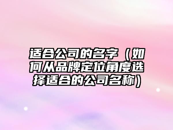 适合公司的名字（如何从品牌定位角度选择适合的公司名称）
