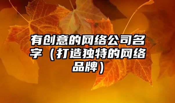 有创意的网络公司名字（打造独特的网络品牌）