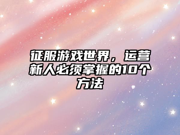 征服游戏世界，运营新人必须掌握的10个方法