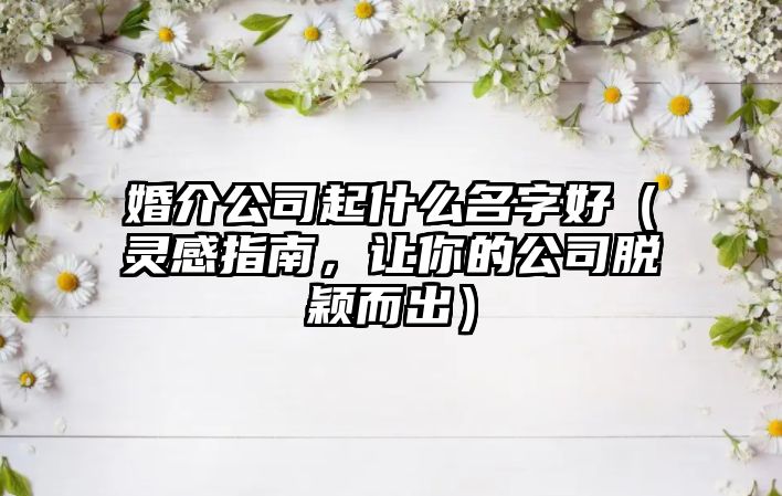 婚介公司起什么名字好（灵感指南，让你的公司脱颖而出）