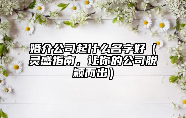 婚介公司起什么名字好（灵感指南，让你的公司脱颖而出）