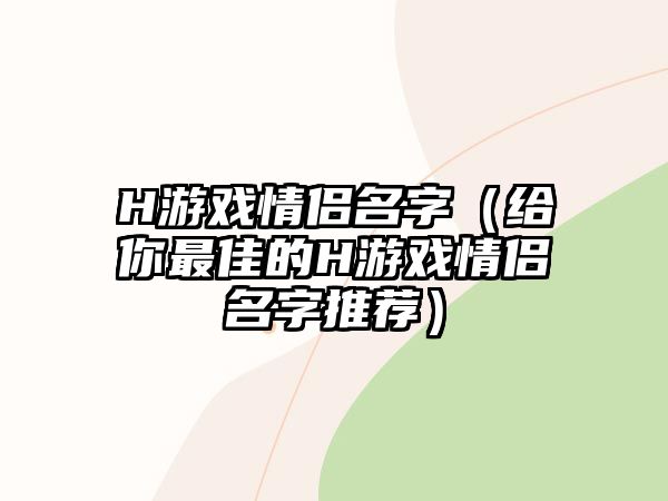 H游戏情侣名字（给你最佳的H游戏情侣名字推荐）