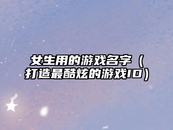 女生用的游戏名字（打造最酷炫的游戏ID）