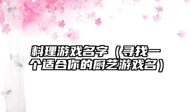 料理游戏名字（寻找一个适合你的厨艺游戏名）