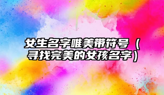 女生名字唯美带符号（寻找完美的女孩名字）