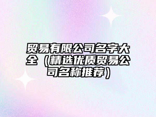 贸易有限公司名字大全（精选优质贸易公司名称推荐）