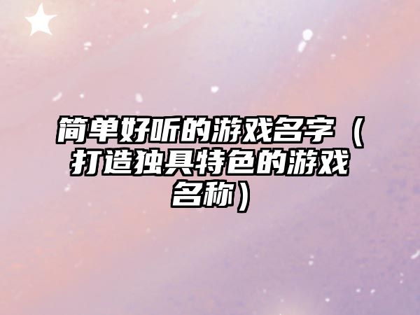 简单好听的游戏名字（打造独具特色的游戏名称）