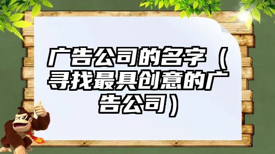 广告公司的名字（寻找最具创意的广告公司）