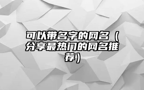 可以带名字的网名（分享最热门的网名推荐）