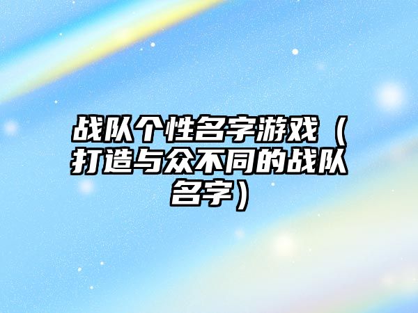 战队个性名字游戏（打造与众不同的战队名字）