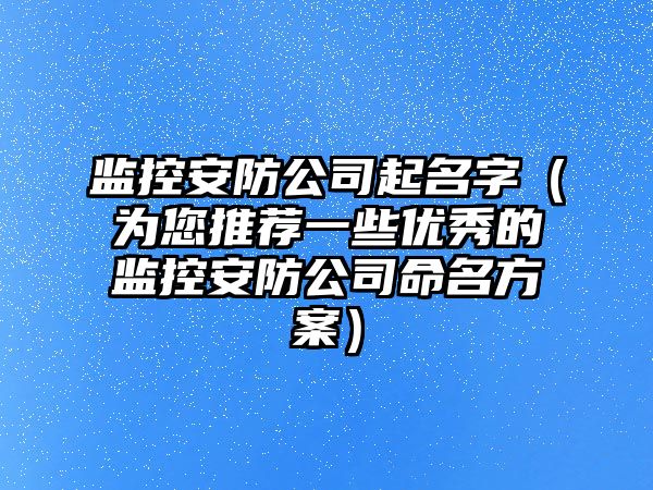 监控安防公司起名字（为您推荐一些优秀的监控安防公司命名方案）