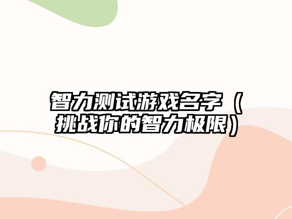 智力测试游戏名字（挑战你的智力极限）