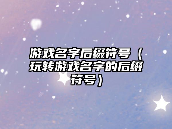 游戏名字后缀符号（玩转游戏名字的后缀符号）