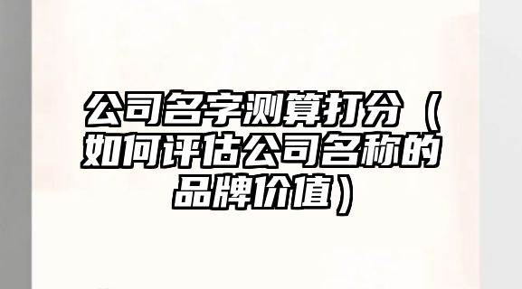 公司名字测算打分（如何评估公司名称的品牌价值）