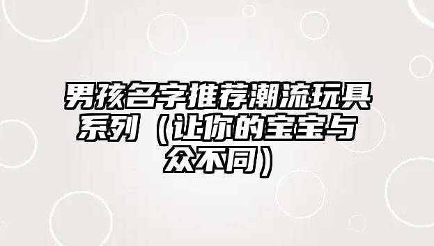 男孩名字推荐潮流玩具系列（让你的宝宝与众不同）