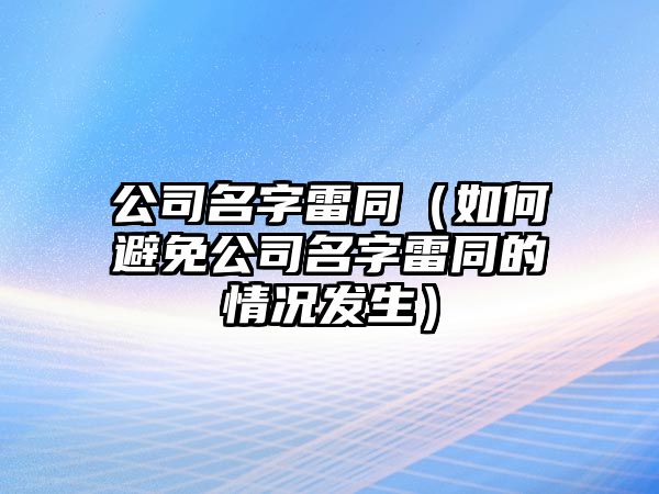 公司名字雷同（如何避免公司名字雷同的情况发生）