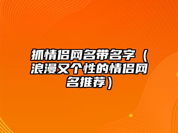 抓情侣网名带名字（浪漫又个性的情侣网名推荐）