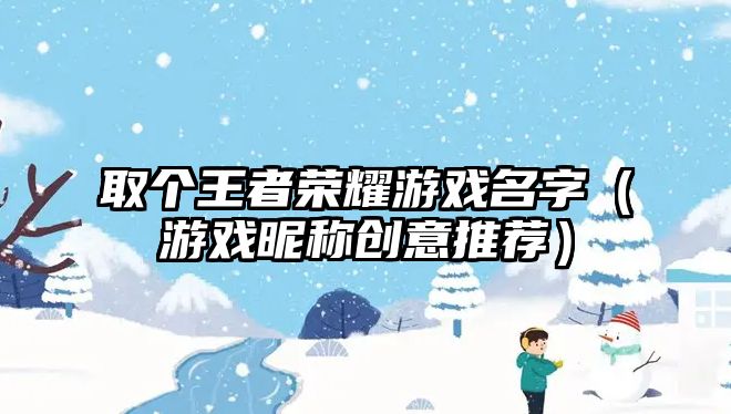 取个王者荣耀游戏名字（游戏昵称创意推荐）