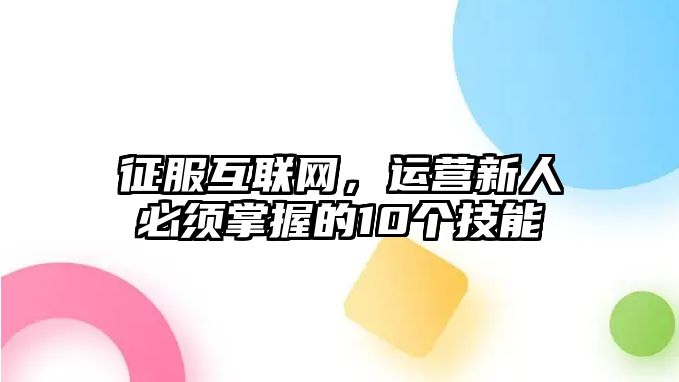 征服互联网，运营新人必须掌握的10个技能