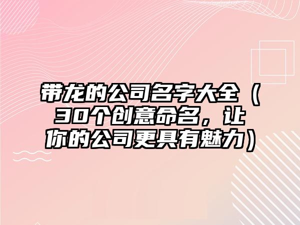 带龙的公司名字大全（30个创意命名，让你的公司更具有魅力）
