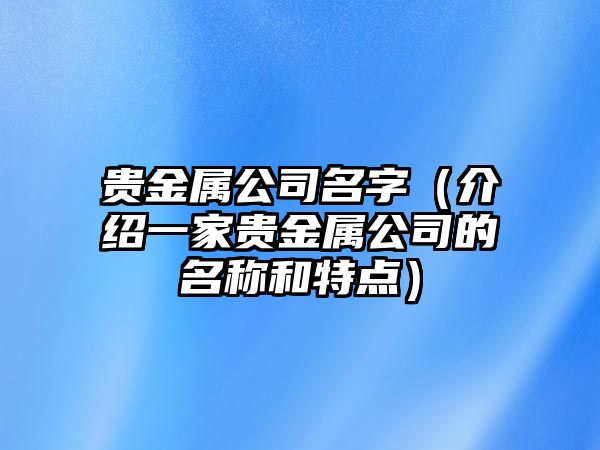 贵金属公司名字（介绍一家贵金属公司的名称和特点）