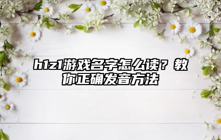 h1z1游戏名字怎么读？教你正确发音方法