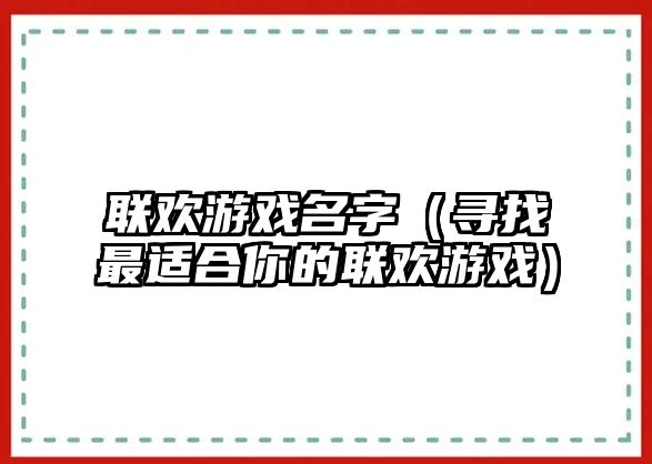 联欢游戏名字（寻找最适合你的联欢游戏）