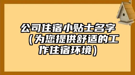 公司住宿小贴士名字（为您提供舒适的工作住宿环境）