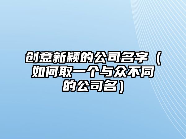 创意新颖的公司名字（如何取一个与众不同的公司名）