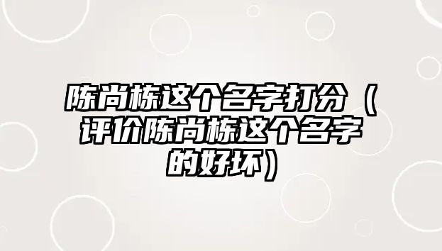 陈尚栋这个名字打分（评价陈尚栋这个名字的好坏）