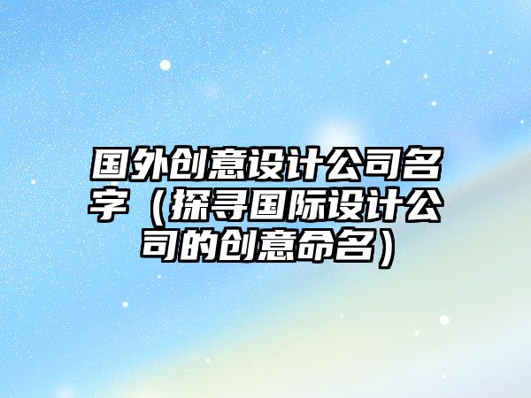 国外创意设计公司名字（探寻国际设计公司的创意命名）