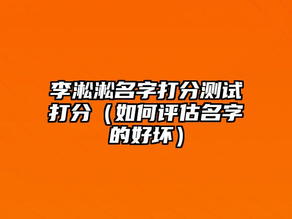 李淞淞名字打分测试打分（如何评估名字的好坏）