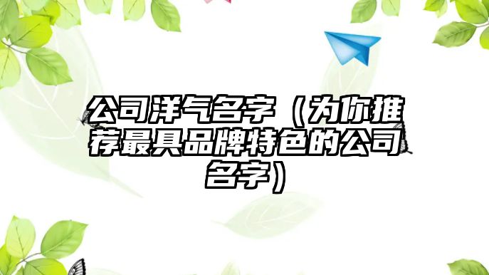 公司洋气名字（为你推荐最具品牌特色的公司名字）