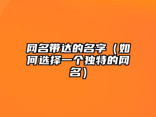 网名带达的名字（如何选择一个独特的网名）