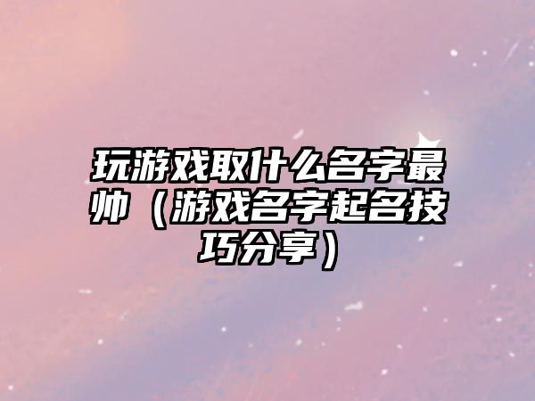 玩游戏取什么名字最帅（游戏名字起名技巧分享）