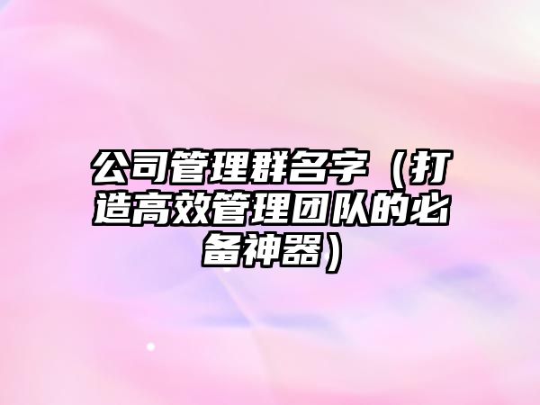 公司管理群名字（打造高效管理团队的必备神器）