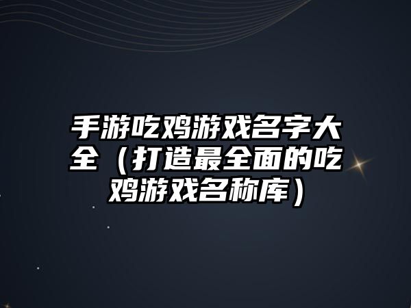 手游吃鸡游戏名字大全（打造最全面的吃鸡游戏名称库）