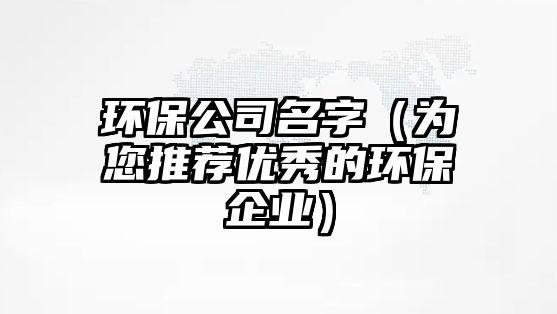 环保公司名字（为您推荐优秀的环保企业）