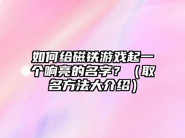 如何给磁铁游戏起一个响亮的名字？（取名方法大介绍）
