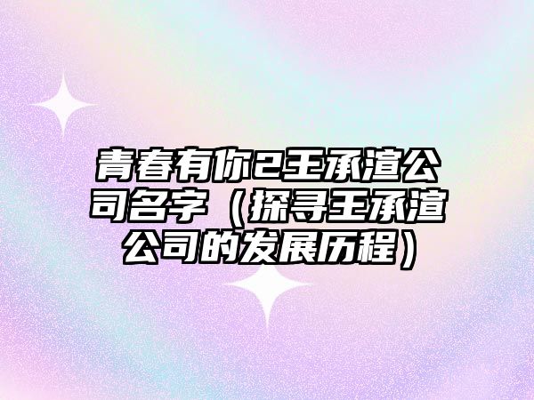 青春有你2王承渲公司名字（探寻王承渲公司的发展历程）