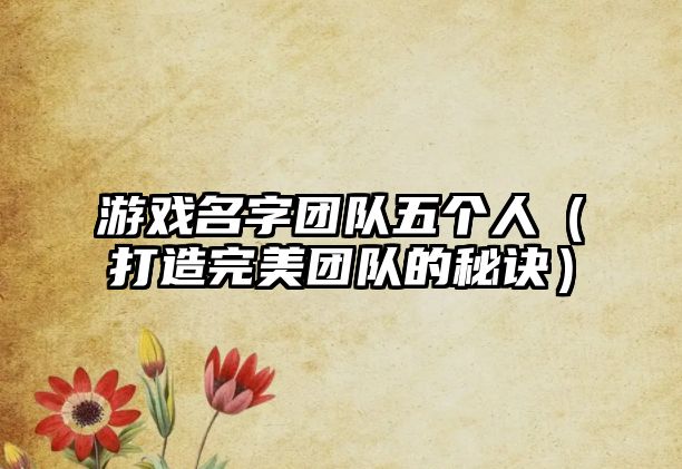游戏名字团队五个人（打造完美团队的秘诀）