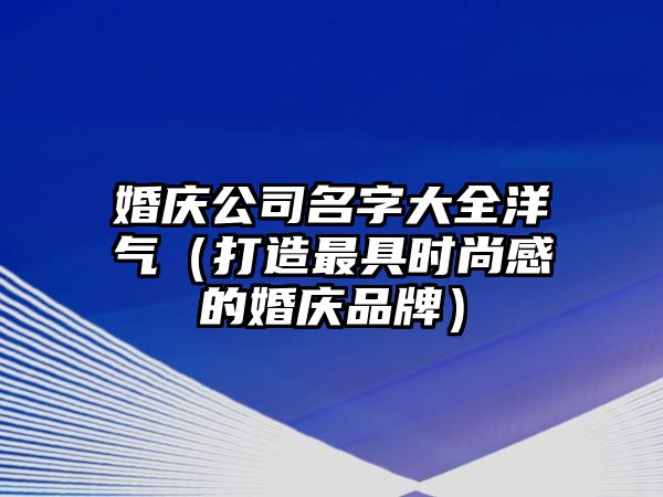 婚庆公司名字大全洋气（打造最具时尚感的婚庆品牌）