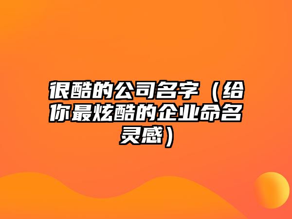 很酷的公司名字（给你最炫酷的企业命名灵感）