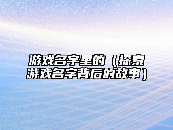 游戏名字里的（探索游戏名字背后的故事）